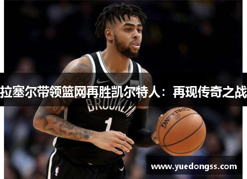 拉塞尔带领篮网再胜凯尔特人：再现传奇之战