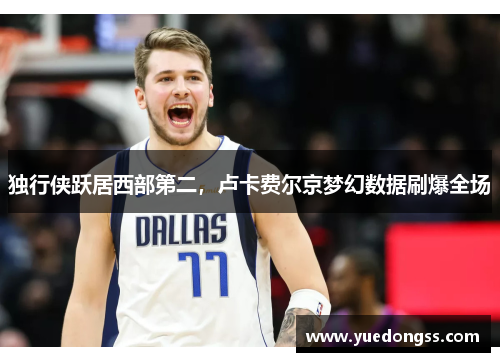 独行侠跃居西部第二，卢卡费尔京梦幻数据刷爆全场