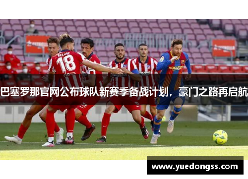 巴塞罗那官网公布球队新赛季备战计划，豪门之路再启航