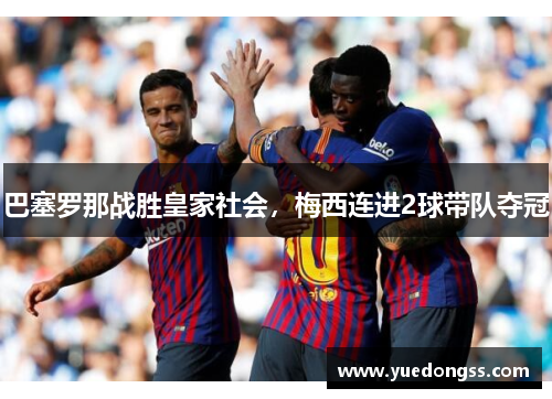 巴塞罗那战胜皇家社会，梅西连进2球带队夺冠