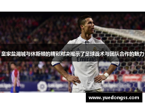 皇家盐湖城与休斯顿的精彩对决揭示了足球战术与团队合作的魅力