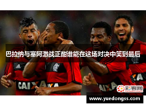 巴拉纳与塞阿激战正酣谁能在这场对决中笑到最后