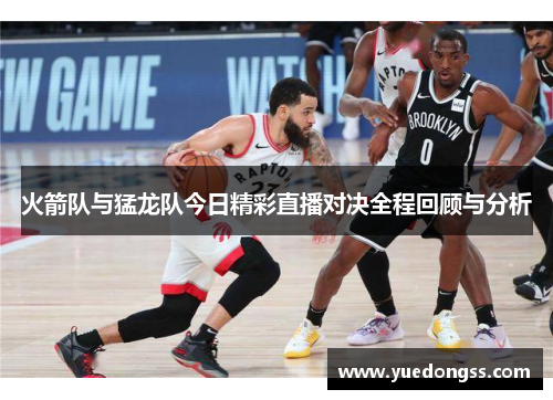 火箭队与猛龙队今日精彩直播对决全程回顾与分析
