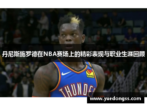 丹尼斯施罗德在NBA赛场上的精彩表现与职业生涯回顾
