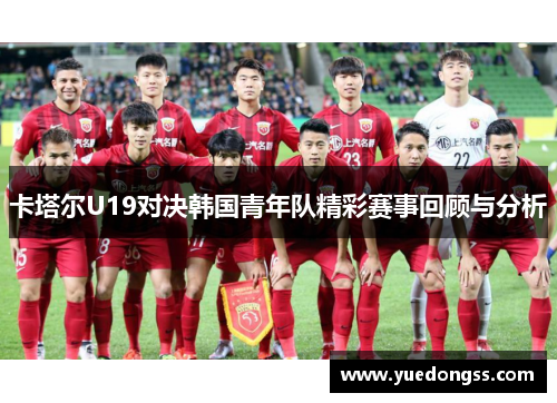 卡塔尔U19对决韩国青年队精彩赛事回顾与分析